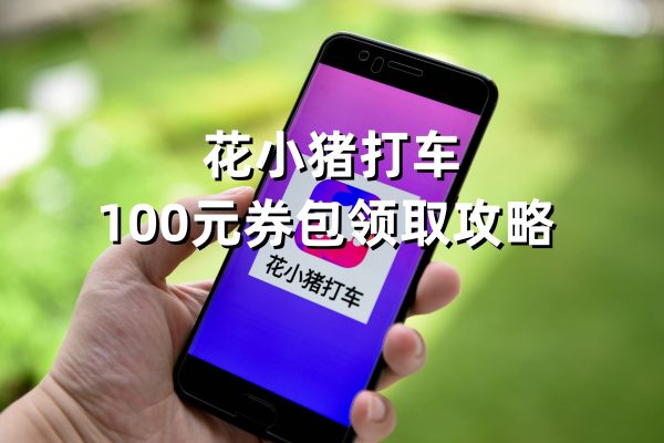 花小猪100元优惠券怎么领取？花小猪100元优惠券免费领取攻略